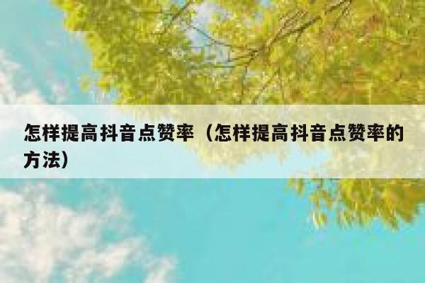 怎样提高抖音点赞率（怎样提高抖音点赞率的方法） 第1张