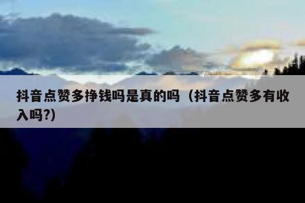 抖音点赞多挣钱吗是真的吗（抖音点赞多有收入吗?） 第1张