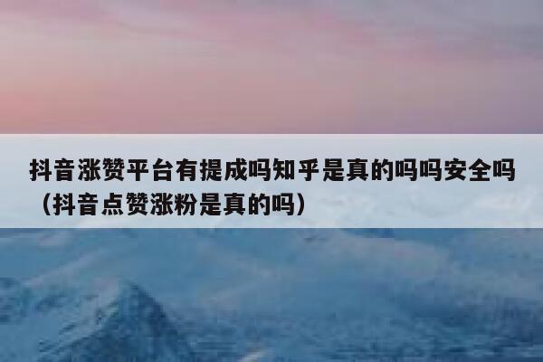 抖音涨赞平台有提成吗知乎是真的吗吗安全吗（抖音点赞涨粉是真的吗） 第1张