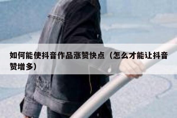 如何能使抖音作品涨赞快点（怎么才能让抖音赞增多） 第1张