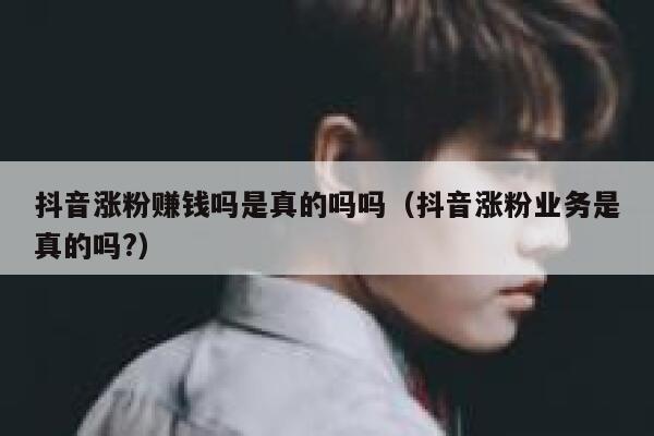 抖音涨粉赚钱吗是真的吗吗（抖音涨粉业务是真的吗?） 第1张