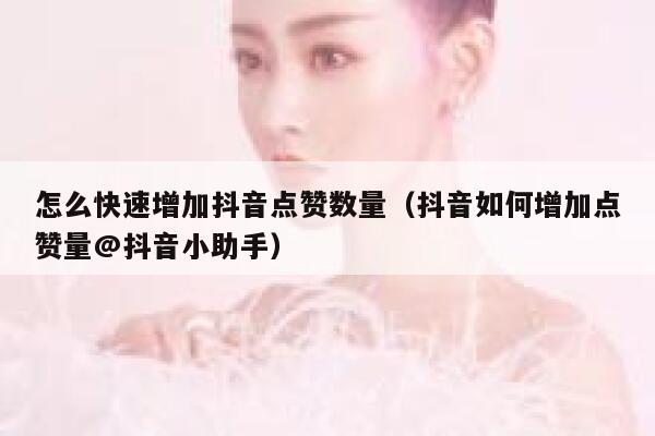 怎么快速增加抖音点赞数量（抖音如何增加点赞量@抖音小助手） 第1张