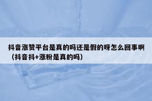 抖音涨赞平台是真的吗还是假的呀怎么回事啊（抖音抖+涨粉是真的吗） 第1张