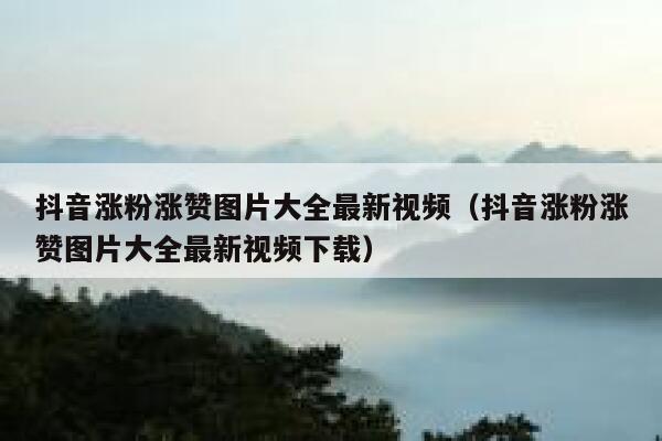 抖音涨粉涨赞图片大全最新视频（抖音涨粉涨赞图片大全最新视频下载） 第1张