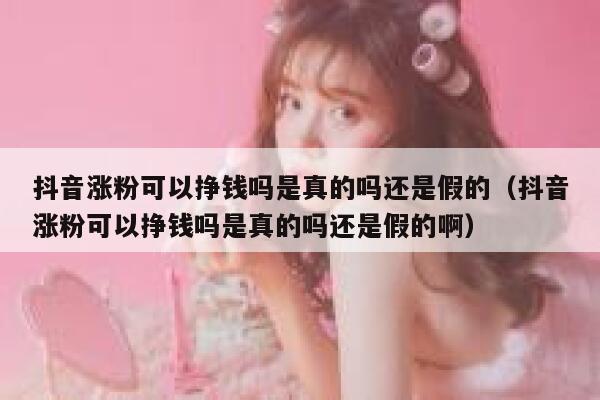 抖音涨粉可以挣钱吗是真的吗还是假的（抖音涨粉可以挣钱吗是真的吗还是假的啊） 第1张