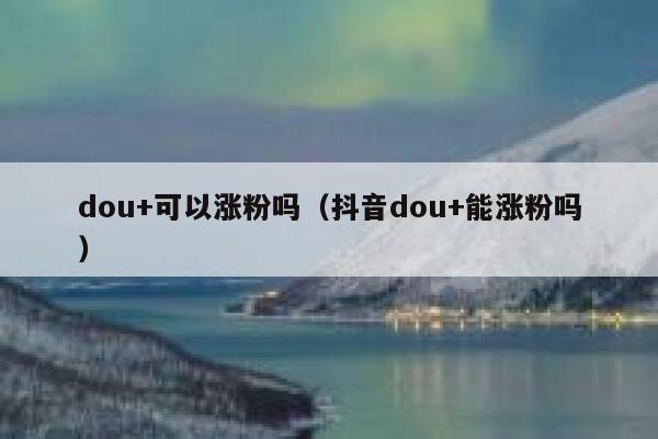 dou+可以涨粉吗（抖音dou+能涨粉吗） 第1张
