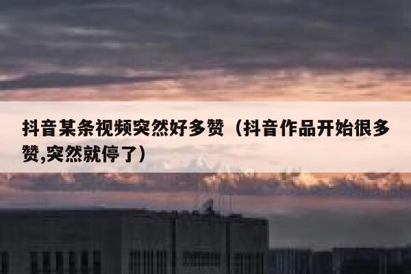 抖音某条视频突然好多赞（抖音作品开始很多赞,突然就停了） 第1张