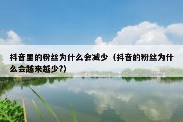 抖音里的粉丝为什么会减少（抖音的粉丝为什么会越来越少?） 第1张
