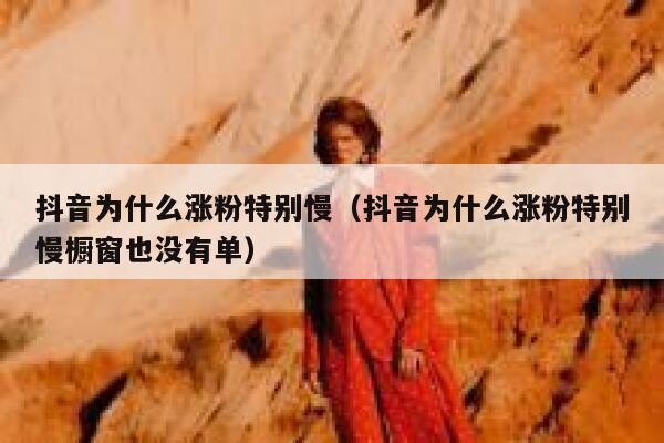 抖音为什么涨粉特别慢（抖音为什么涨粉特别慢橱窗也没有单） 第1张