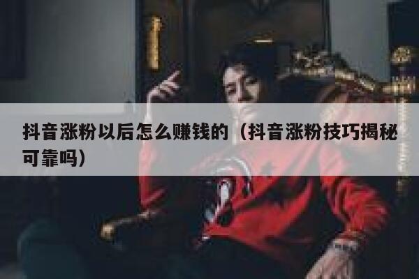 抖音涨粉以后怎么赚钱的（抖音涨粉技巧揭秘可靠吗） 第1张