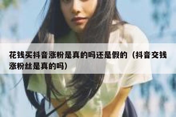 花钱买抖音涨粉是真的吗还是假的（抖音交钱涨粉丝是真的吗） 第1张