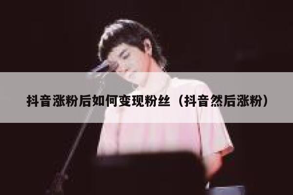 抖音涨粉后如何变现粉丝（抖音然后涨粉） 第1张