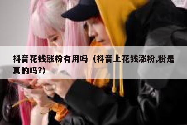 抖音花钱涨粉有用吗（抖音上花钱涨粉,粉是真的吗?） 第1张