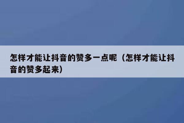 怎样才能让抖音的赞多一点呢（怎样才能让抖音的赞多起来） 第1张
