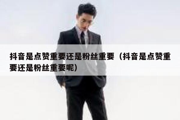 抖音是点赞重要还是粉丝重要（抖音是点赞重要还是粉丝重要呢） 第1张