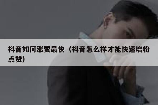 抖音如何涨赞最快（抖音怎么样才能快速增粉点赞） 第1张