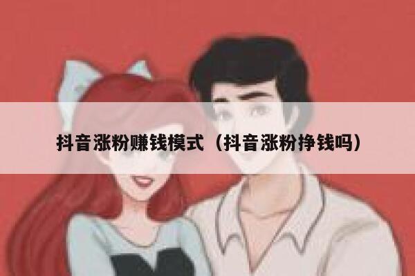 抖音涨粉赚钱模式（抖音涨粉挣钱吗） 第1张