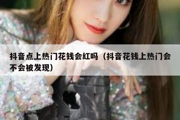 抖音点上热门花钱会红吗（抖音花钱上热门会不会被发现） 第1张