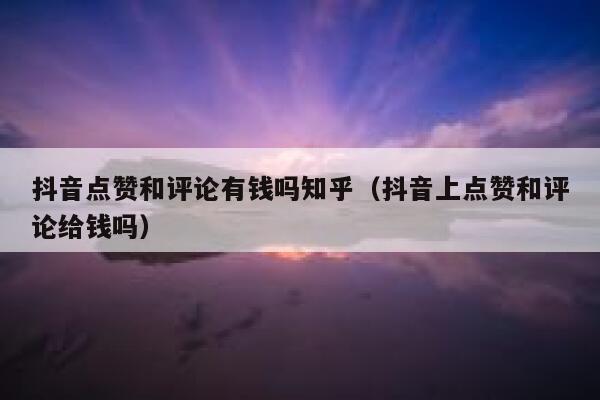 抖音点赞和评论有钱吗知乎（抖音上点赞和评论给钱吗） 第1张