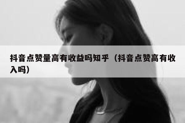 抖音点赞量高有收益吗知乎（抖音点赞高有收入吗） 第1张