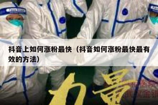 抖音上如何涨粉最快（抖音如何涨粉最快最有效的方法） 第1张