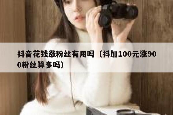 抖音花钱涨粉丝有用吗（抖加100元涨900粉丝算多吗） 第1张