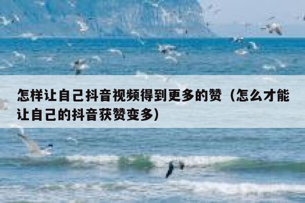 怎样让自己抖音视频得到更多的赞（怎么才能让自己的抖音获赞变多） 第1张