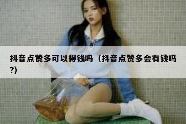 抖音点赞多可以得钱吗（抖音点赞多会有钱吗?） 第1张