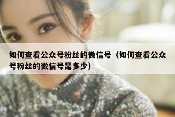 如何查看公众号粉丝的微信号（如何查看公众号粉丝的微信号是多少） 第1张