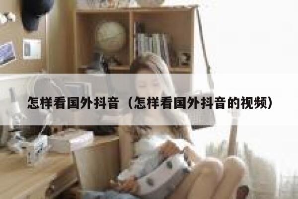 怎样看国外抖音（怎样看国外抖音的视频） 第1张