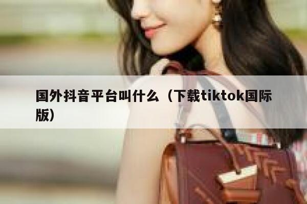 国外抖音平台叫什么（下载tiktok国际版） 第1张