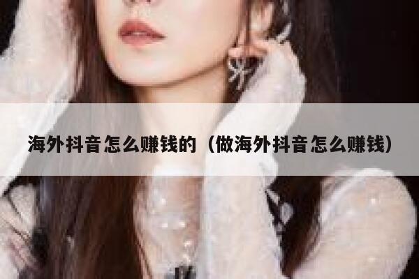 海外抖音怎么赚钱的（做海外抖音怎么赚钱） 第1张