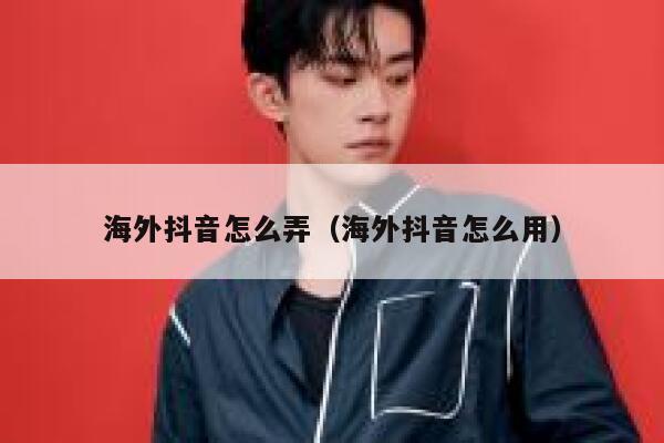海外抖音怎么弄（海外抖音怎么用） 第1张