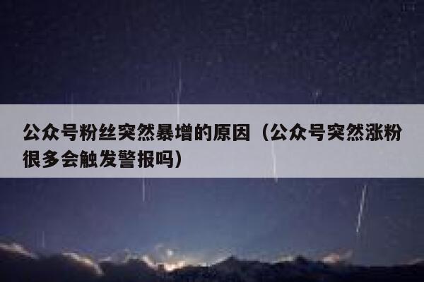 公众号粉丝突然暴增的原因（公众号突然涨粉很多会触发警报吗） 第1张