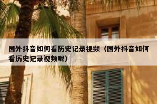 国外抖音如何看历史记录视频（国外抖音如何看历史记录视频呢） 第1张