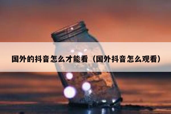 国外的抖音怎么才能看（国外抖音怎么观看） 第1张