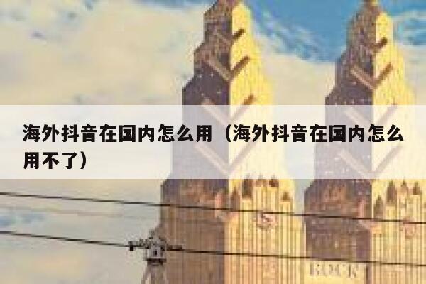 海外抖音在国内怎么用（海外抖音在国内怎么用不了） 第1张
