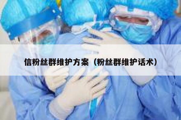 信粉丝群维护方案（粉丝群维护话术） 第1张