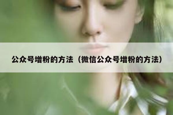 公众号增粉的方法（微信公众号增粉的方法） 第1张