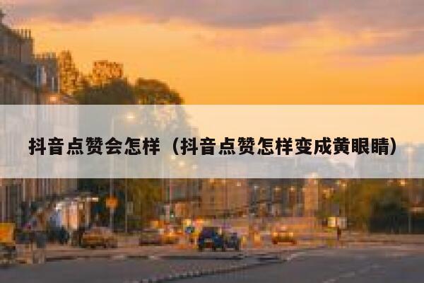 抖音点赞会怎样（抖音点赞怎样变成黄眼睛） 第1张