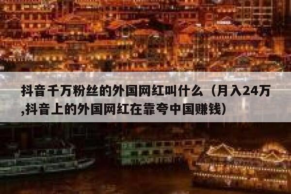 抖音千万粉丝的外国网红叫什么（月入24万,抖音上的外国网红在靠夸中国赚钱） 第1张