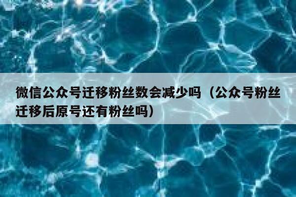 微信公众号迁移粉丝数会减少吗（公众号粉丝迁移后原号还有粉丝吗） 第1张