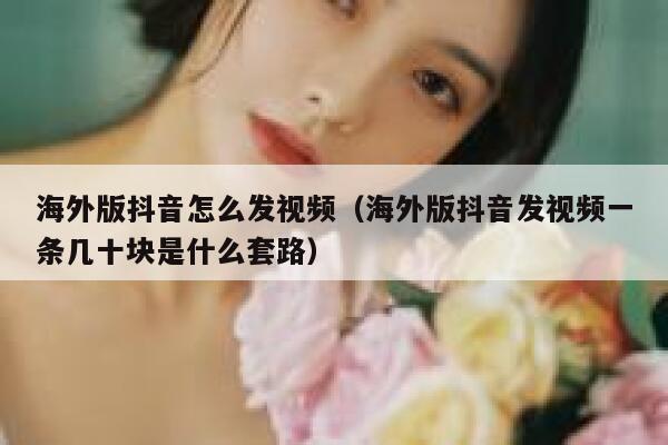 海外版抖音怎么发视频（海外版抖音发视频一条几十块是什么套路） 第1张