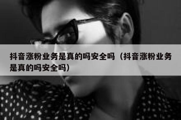 抖音涨粉业务是真的吗安全吗（抖音涨粉业务是真的吗安全吗） 第1张