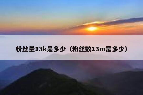 粉丝量13k是多少（粉丝数13m是多少） 第1张