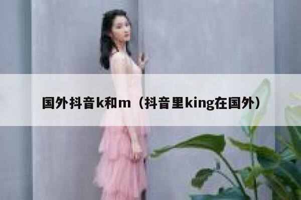 国外抖音k和m（抖音里king在国外） 第1张