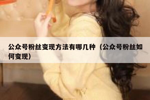 公众号粉丝变现方法有哪几种（公众号粉丝如何变现） 第1张