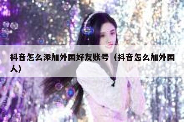 抖音怎么添加外国好友账号（抖音怎么加外国人） 第1张