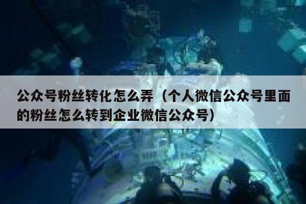 公众号粉丝转化怎么弄（个人微信公众号里面的粉丝怎么转到企业微信公众号） 第1张