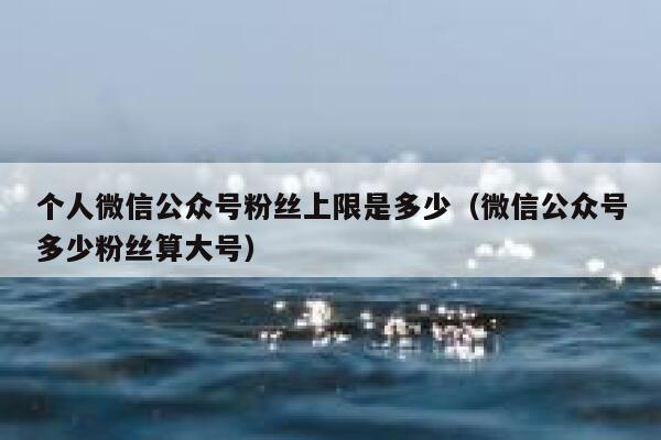 个人微信公众号粉丝上限是多少（微信公众号多少粉丝算大号） 第1张